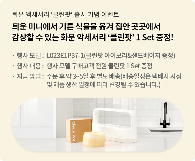 틔운 미니에서 기른 식물을 옮겨 집안 곳곳에서 감상할 수 있는 화분 악세서리 '클린팟' 1 Set 증정. 행사모델 : L023E1P37(클린팟 아이보리 & 샌드베이지 증정). 행사 내용 : 행사 모델 구매고객 전원 클린팟 1 Set 증정. 지금 방법 : 주문 후 약 3~5일 후 별도 배송 (배송일정은 택배사 사정 및 제품 생산 일정에 따라 변경될 수 있습니다.